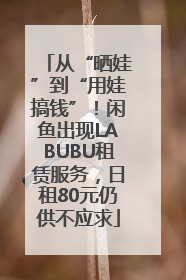 从“晒娃”到“用娃搞钱”！闲鱼出现LABUBU租赁服务，日租80元仍供不应求